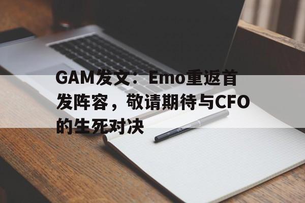 九游体育官网-GAM发文：Emo重返首发阵容，敬请期待与CFO的生死对决的简单介绍